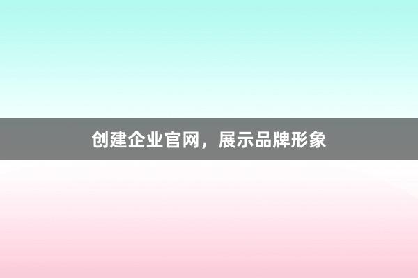 创建企业官网，展示品牌形象